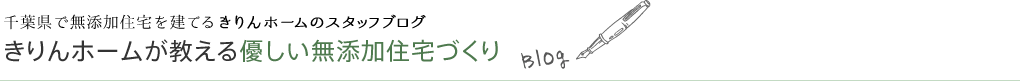 千葉県で無添加住宅を建てるきりんホームのスタッフブログ きりんホームが教える優しい無添加住宅づくり