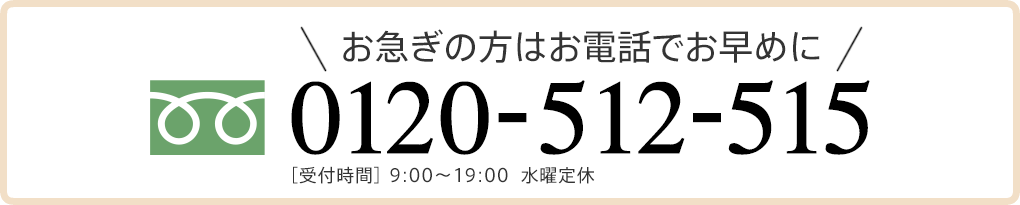 お急ぎの方はお電話でお早めに 0120-512-515  ［受付時間］ 9:00〜19:00  水曜定休