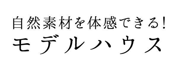 自然素材を体感できる！モデルハウス