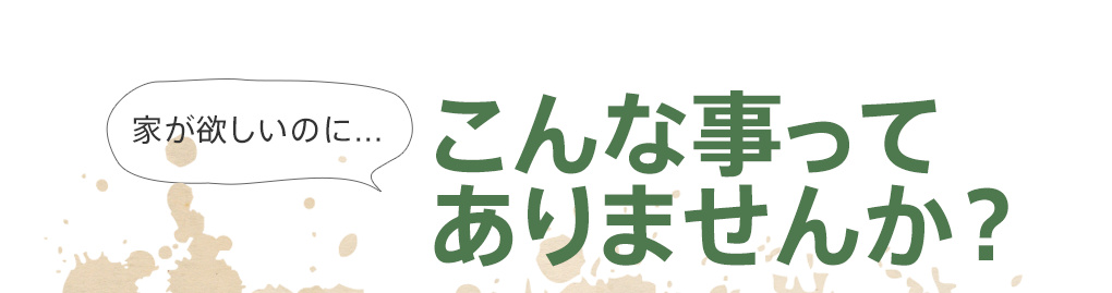 家が欲しいのに...こんな事ってありませんか？