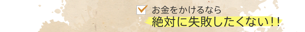 お金をかけるなら絶対に失敗したくない！！