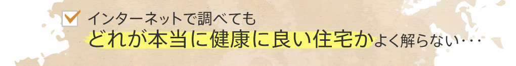 インターネットで調べてもどれが本当に健康に良い住宅かよく解らない・・・