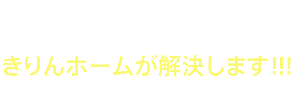 その不安、全てきりんホームが解決します！！！