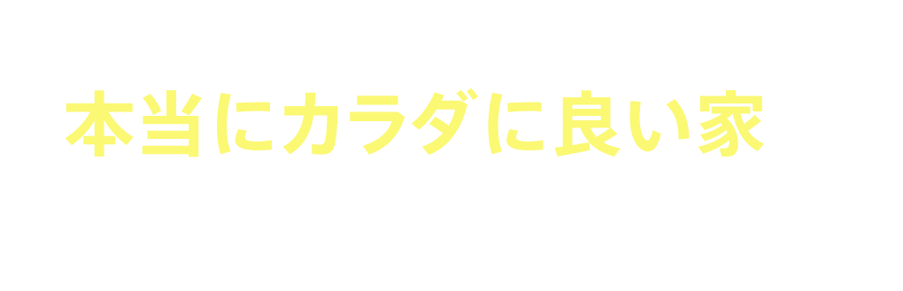 つまり、「本当にカラダに良い家」が実現できます！