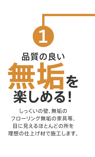 品質の良い無垢を楽しめる！ しっくいの壁、無垢のフローリング無垢の家具等、目に見えるほとんどの所を理想の仕上げ材で施工します。