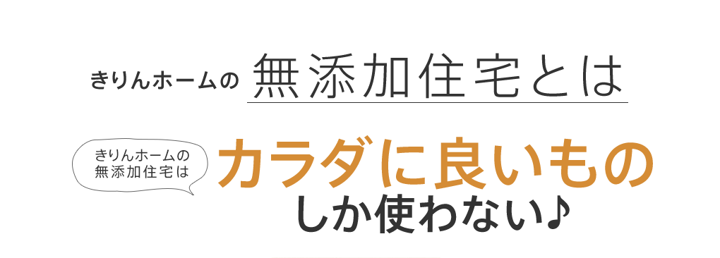 きりんホームの無添加住宅とは きりんホームの無添加住宅はカラダに良いものしか使わない