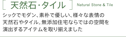 「天然石・タイル」シックでモダン、素朴で優しい、様々な表情の天然石やタイル。無添加住宅ならではの空間を演出するアイテムを取り揃えました