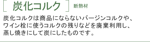 炭化コルクは商品にならないバージンコルクや、ワイン栓に使うコルクの残りなどを廃棄利用し、蒸し焼きにして炭にしたものです。