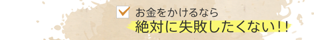 お金をかけるなら絶対に失敗したくない！！