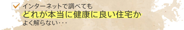 インターネットで調べてもどれが本当に健康に良い住宅かよく解らない・・・