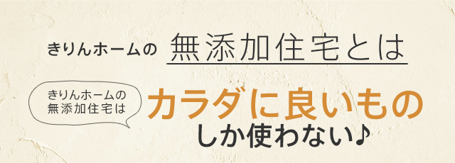 きりんホームの無添加住宅とは きりんホームの無添加住宅はカラダに良いものしか使わない